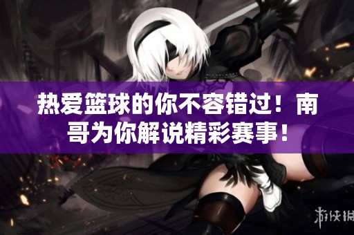 热爱篮球的你不容错过！南哥为你解说精彩赛事！
