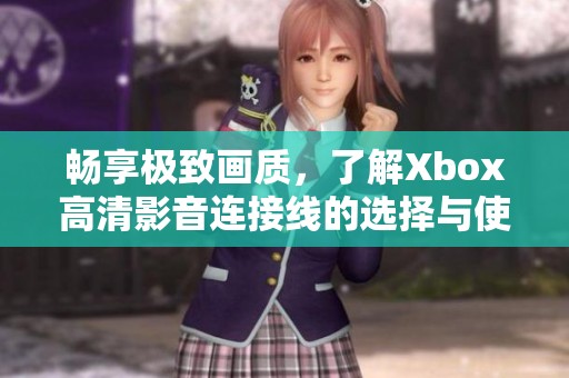 畅享极致画质，了解Xbox高清影音连接线的选择与使用方法