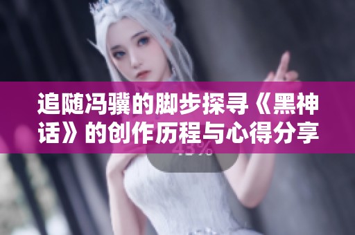 追随冯骥的脚步探寻《黑神话》的创作历程与心得分享