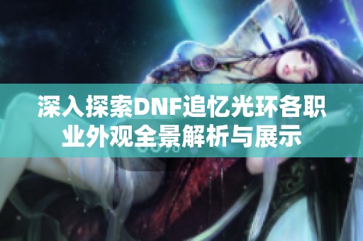 深入探索DNF追忆光环各职业外观全景解析与展示