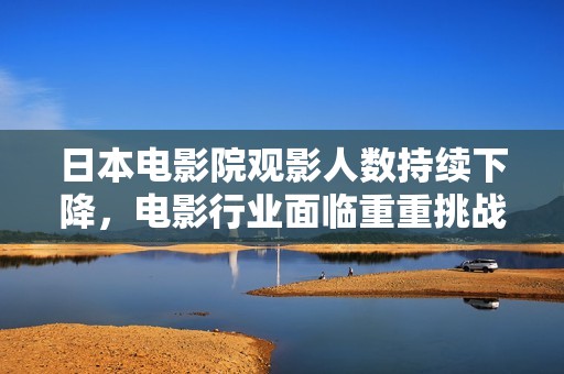 日本电影院观影人数持续下降，电影行业面临重重挑战