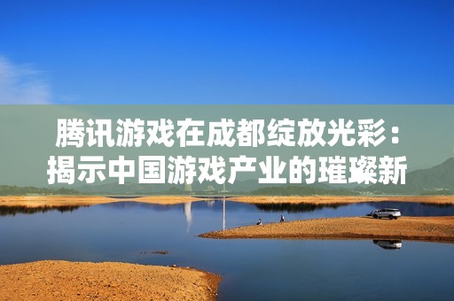 腾讯游戏在成都绽放光彩：揭示中国游戏产业的璀璨新篇章