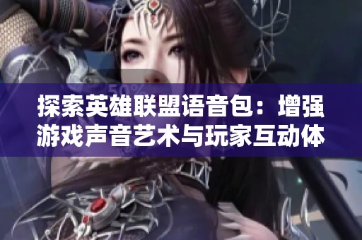 探索英雄联盟语音包：增强游戏声音艺术与玩家互动体验