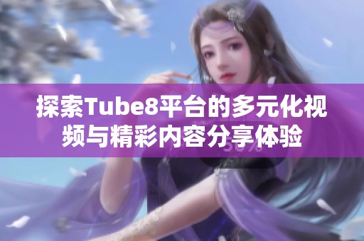 探索Tube8平台的多元化视频与精彩内容分享体验
