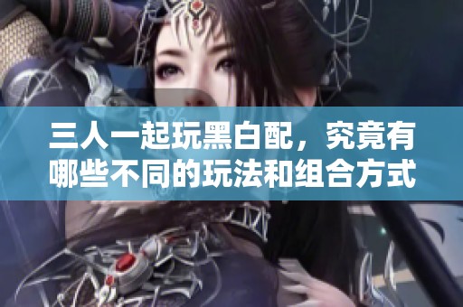 三人一起玩黑白配，究竟有哪些不同的玩法和组合方式