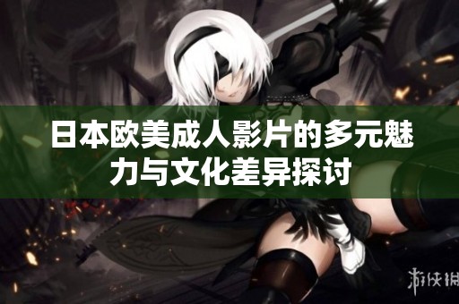 日本欧美成人影片的多元魅力与文化差异探讨