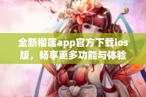 全新榴莲app官方下载ios版，畅享更多功能与体验