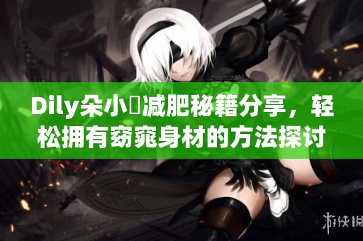 Dily朵小雲减肥秘籍分享，轻松拥有窈窕身材的方法探讨