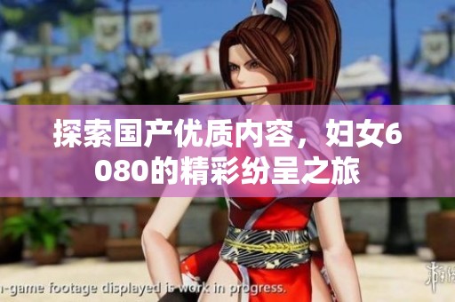 探索国产优质内容，妇女6080的精彩纷呈之旅