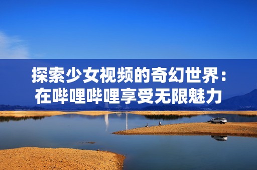 探索少女视频的奇幻世界：在哔哩哔哩享受无限魅力