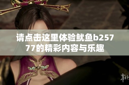 请点击这里体验鱿鱼b25777的精彩内容与乐趣
