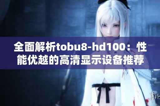 全面解析tobu8-hd100：性能优越的高清显示设备推荐