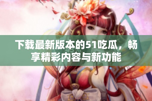 下载最新版本的51吃瓜，畅享精彩内容与新功能