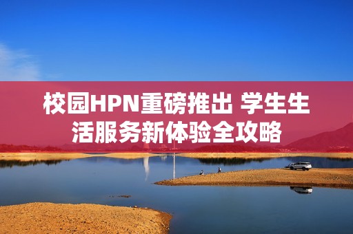 校园HPN重磅推出 学生生活服务新体验全攻略