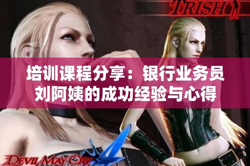 培训课程分享：银行业务员刘阿姨的成功经验与心得