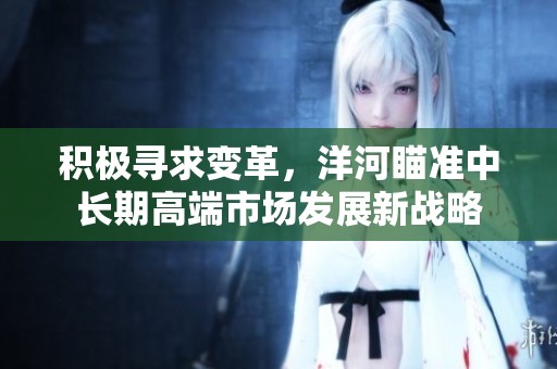 积极寻求变革，洋河瞄准中长期高端市场发展新战略