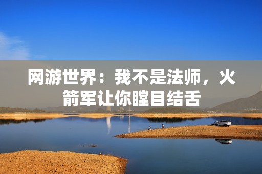 网游世界：我不是法师，火箭军让你瞠目结舌
