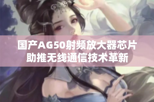 国产AG50射频放大器芯片助推无线通信技术革新