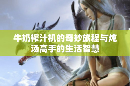 牛奶榨汁机的奇妙旅程与炖汤高手的生活智慧