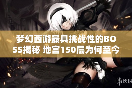 梦幻西游最具挑战性的BOSS揭秘 地宫150层为何至今无人通关