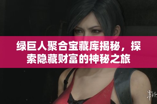 绿巨人聚合宝藏库揭秘，探索隐藏财富的神秘之旅