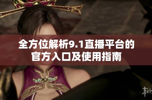 全方位解析9.1直播平台的官方入口及使用指南