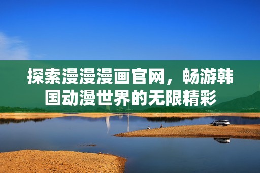 探索漫漫漫画官网，畅游韩国动漫世界的无限精彩