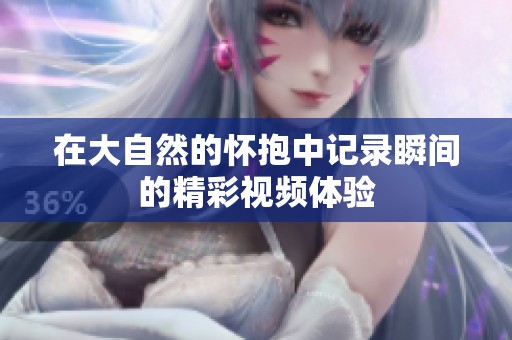 在大自然的怀抱中记录瞬间的精彩视频体验