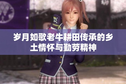 岁月如歌老牛耕田传承的乡土情怀与勤劳精神