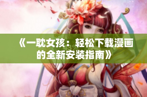《一耽女孩：轻松下载漫画的全新安装指南》