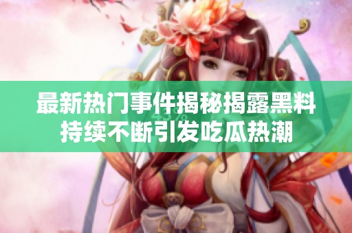 最新热门事件揭秘揭露黑料持续不断引发吃瓜热潮