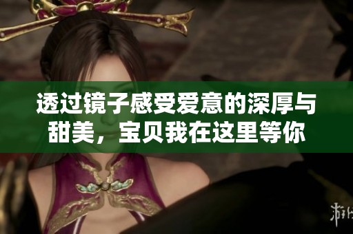 透过镜子感受爱意的深厚与甜美，宝贝我在这里等你