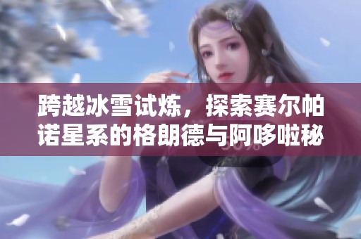 跨越冰雪试炼，探索赛尔帕诺星系的格朗德与阿哆啦秘密