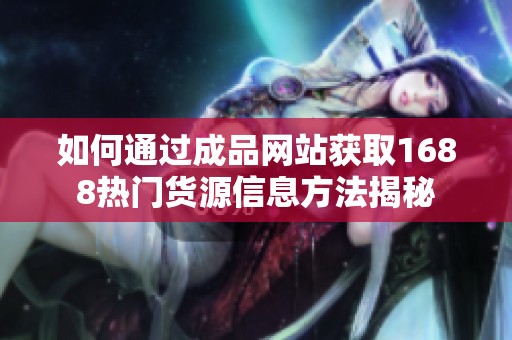 如何通过成品网站获取1688热门货源信息方法揭秘