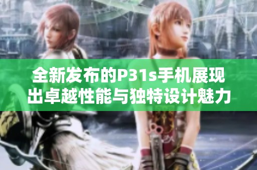 全新发布的P31s手机展现出卓越性能与独特设计魅力