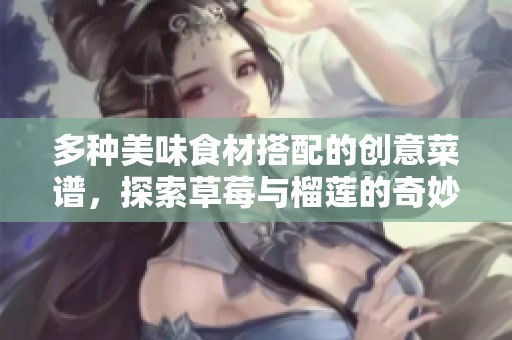 多种美味食材搭配的创意菜谱，探索草莓与榴莲的奇妙结合