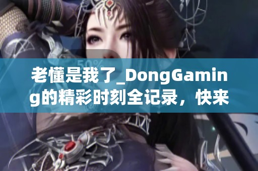 老懂是我了_DongGaming的精彩时刻全记录，快来围观吧！