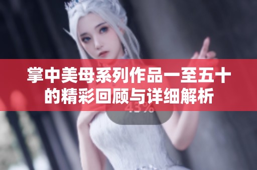 掌中美母系列作品一至五十的精彩回顾与详细解析