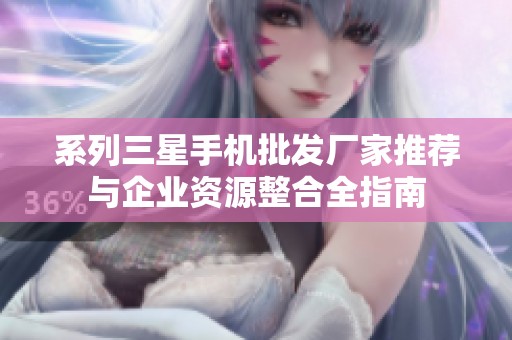 系列三星手机批发厂家推荐与企业资源整合全指南