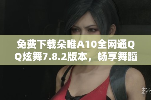 免费下载朵唯A10全网通QQ炫舞7.8.2版本，畅享舞蹈乐趣！