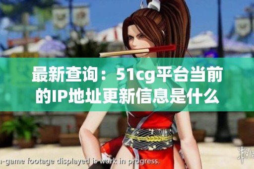 最新查询：51cg平台当前的IP地址更新信息是什么