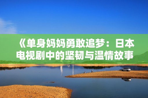 《单身妈妈勇敢追梦：日本电视剧中的坚韧与温情故事》