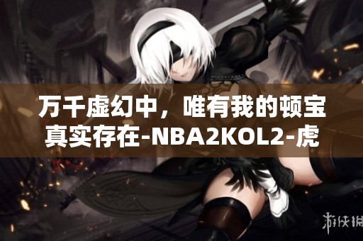 万千虚幻中，唯有我的顿宝真实存在-NBA2KOL2-虎扑社区