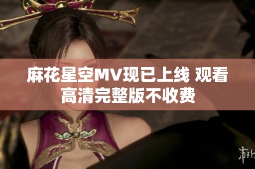 麻花星空MV现已上线 观看高清完整版不收费
