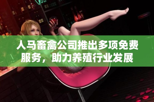 人马畜禽公司推出多项免费服务，助力养殖行业发展