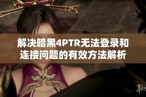 解决暗黑4PTR无法登录和连接问题的有效方法解析