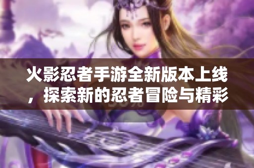 火影忍者手游全新版本上线，探索新的忍者冒险与精彩剧情