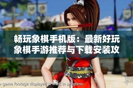 畅玩象棋手机版：最新好玩象棋手游推荐与下载安装攻略