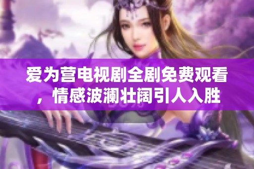 爱为营电视剧全剧免费观看，情感波澜壮阔引人入胜