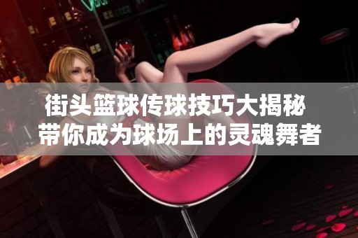 街头篮球传球技巧大揭秘 带你成为球场上的灵魂舞者